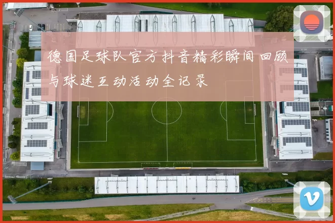 德国足球队官方抖音精彩瞬间回顾与球迷互动活动全记录