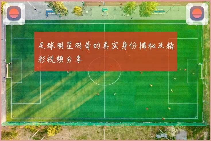 足球明星鸡哥的真实身份揭秘及精彩视频分享