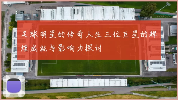 足球明星的传奇人生三位巨星的辉煌成就与影响力探讨