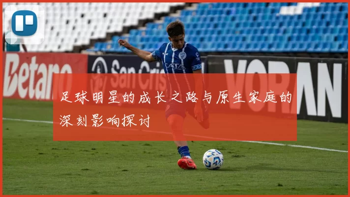 足球明星的成长之路与原生家庭的深刻影响探讨