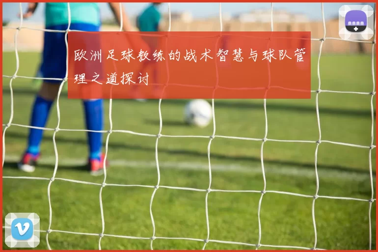 欧洲足球教练的战术智慧与球队管理之道探讨