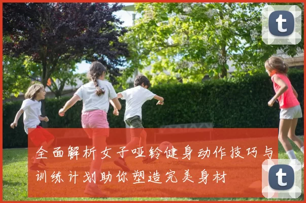 全面解析女子哑铃健身动作技巧与训练计划助你塑造完美身材