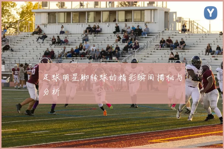 足球明星脚转球的精彩瞬间揭秘与分析