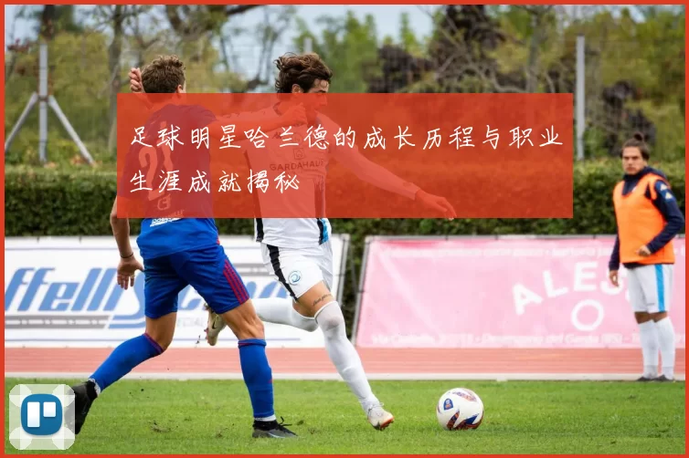 足球明星哈兰德的成长历程与职业生涯成就揭秘