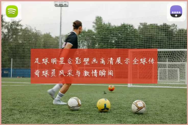 足球明星合影壁画高清展示全球传奇球员风采与激情瞬间