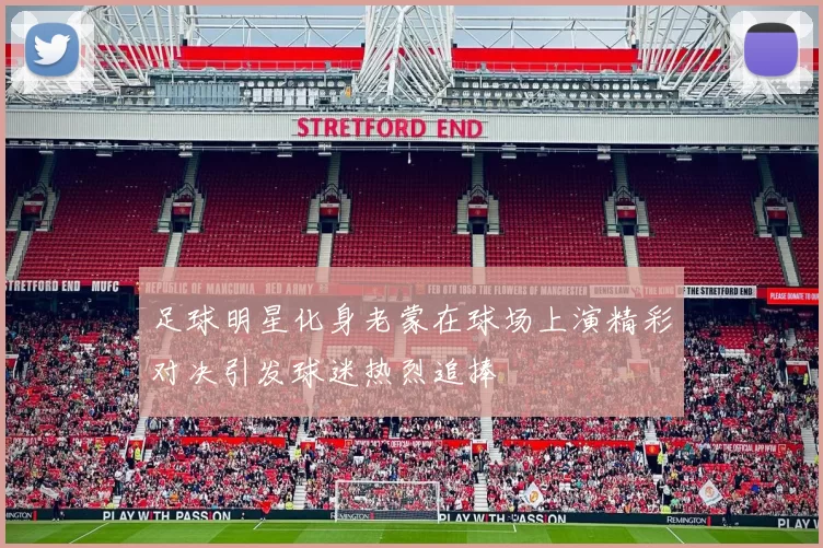 足球明星化身老蒙在球场上演精彩对决引发球迷热烈追捧