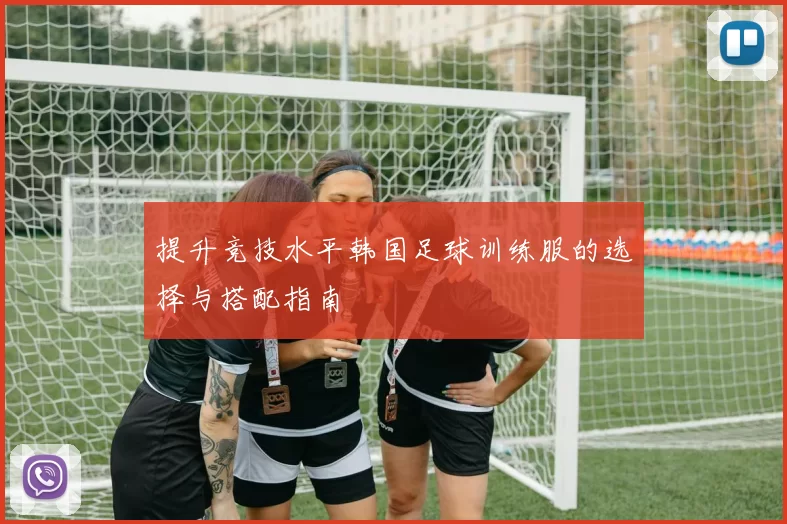 提升竞技水平韩国足球训练服的选择与搭配指南
